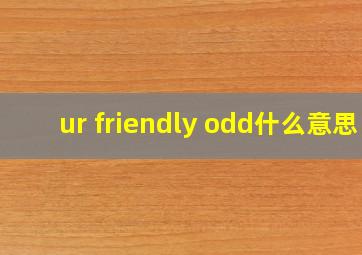 ur friendly odd什么意思